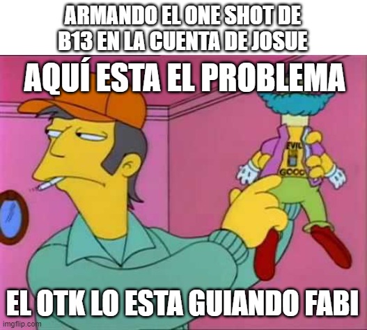 Maldito Fede Lobo | ARMANDO EL ONE SHOT DE B13 EN LA CUENTA DE JOSUE; AQUÍ ESTA EL PROBLEMA; EL OTK LO ESTA GUIANDO FABI | image tagged in epic seven | made w/ Imgflip meme maker