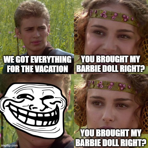 Anakin Padme 4 Panel | WE GOT EVERYTHING FOR THE VACATION; YOU BROUGHT MY BARBIE DOLL RIGHT? YOU BROUGHT MY BARBIE DOLL RIGHT? | image tagged in anakin padme 4 panel | made w/ Imgflip meme maker