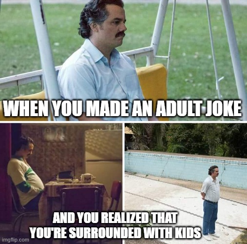 sigh | WHEN YOU MADE AN ADULT JOKE; AND YOU REALIZED THAT YOU'RE SURROUNDED WITH KIDS | image tagged in memes,sad pablo escobar | made w/ Imgflip meme maker