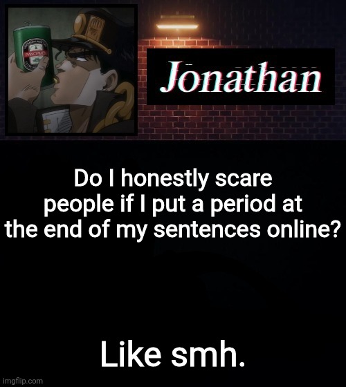 Do I honestly scare people if I put a period at the end of my sentences online? Like smh. | image tagged in jonathan | made w/ Imgflip meme maker