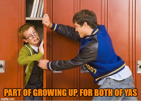 bully shoving nerd into locker | PART OF GROWING UP, FOR BOTH OF YAS | image tagged in bully shoving nerd into locker | made w/ Imgflip meme maker