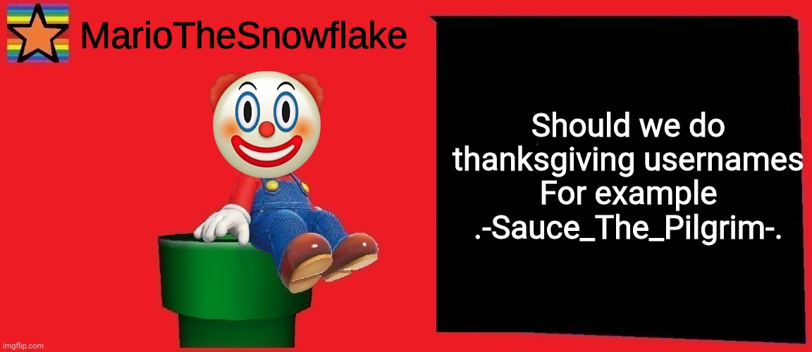 I might've forgot how to spell pilgrim or however it's spelled | Should we do thanksgiving usernames
For example .-Sauce_The_Pilgrim-. | image tagged in mariothesnowflake announcement template v1 | made w/ Imgflip meme maker