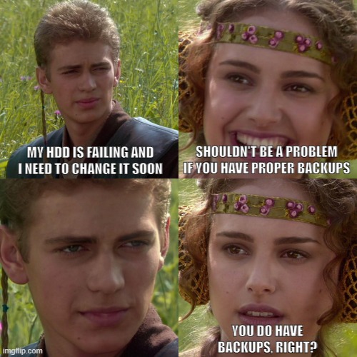 Anakin Padme 4 Panel | MY HDD IS FAILING AND I NEED TO CHANGE IT SOON; SHOULDN'T BE A PROBLEM IF YOU HAVE PROPER BACKUPS; YOU DO HAVE BACKUPS, RIGHT? | image tagged in anakin padme 4 panel | made w/ Imgflip meme maker
