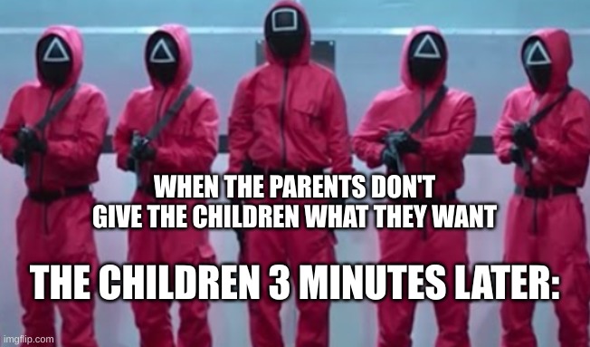 When The Children Don't Get What They Want | WHEN THE PARENTS DON'T GIVE THE CHILDREN WHAT THEY WANT; THE CHILDREN 3 MINUTES LATER: | image tagged in squid game soldiers | made w/ Imgflip meme maker