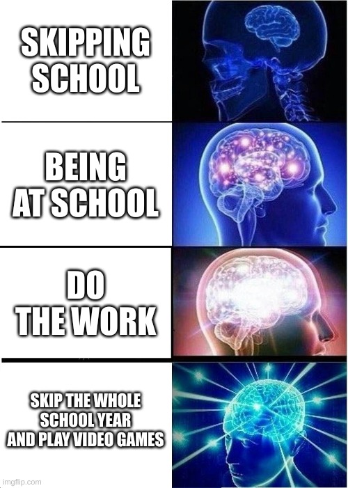 Expanding Brain |  SKIPPING SCHOOL; BEING AT SCHOOL; DO THE WORK; SKIP THE WHOLE SCHOOL YEAR AND PLAY VIDEO GAMES | image tagged in memes,expanding brain | made w/ Imgflip meme maker