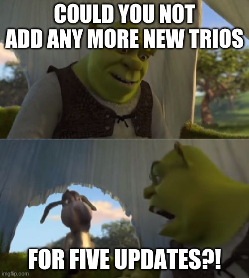 Why can't supercell focus on other trios in brawl stars? | COULD YOU NOT ADD ANY MORE NEW TRIOS; FOR FIVE UPDATES?! | image tagged in could you not ___ for 5 minutes | made w/ Imgflip meme maker