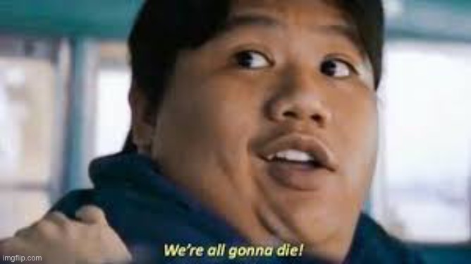 We´re all gonna die! | image tagged in we re all gonna die | made w/ Imgflip meme maker