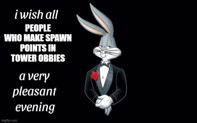 Just rage quit a tower obby | PEOPLE WHO MAKE SPAWN POINTS IN TOWER OBBIES | image tagged in i wish all the x a very pleasant evening | made w/ Imgflip meme maker