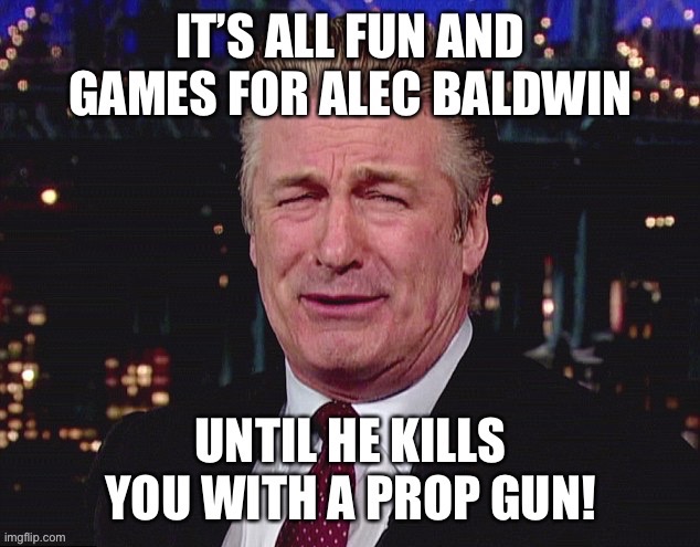 Alec Baldwin kills you | image tagged in alec baldwin,prop,gun,kills | made w/ Imgflip meme maker