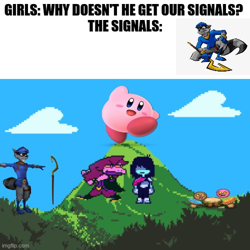 At least the deltarune part blends in with the theme | GIRLS: WHY DOESN'T HE GET OUR SIGNALS? 
THE SIGNALS: | image tagged in sly cooper,kirby,my singing monsters | made w/ Imgflip meme maker