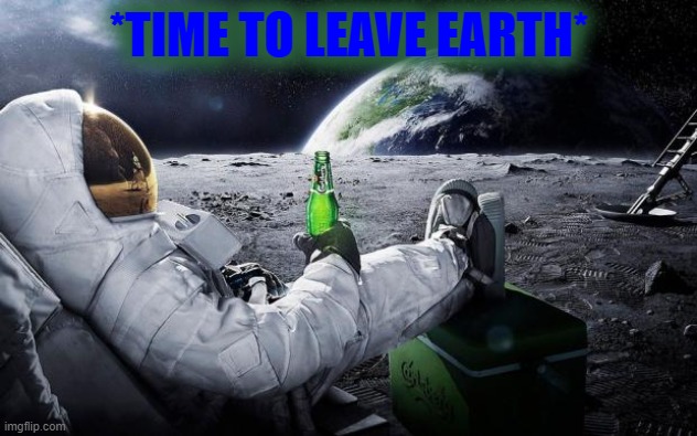 Time to leave the earth | *TIME TO LEAVE EARTH* | image tagged in time to leave the earth | made w/ Imgflip meme maker