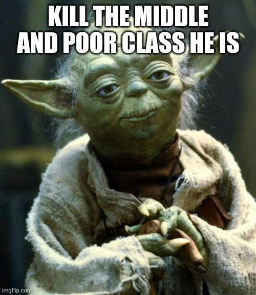 Star Wars Yoda Meme | KILL THE MIDDLE AND POOR CLASS HE IS | image tagged in memes,star wars yoda | made w/ Imgflip meme maker