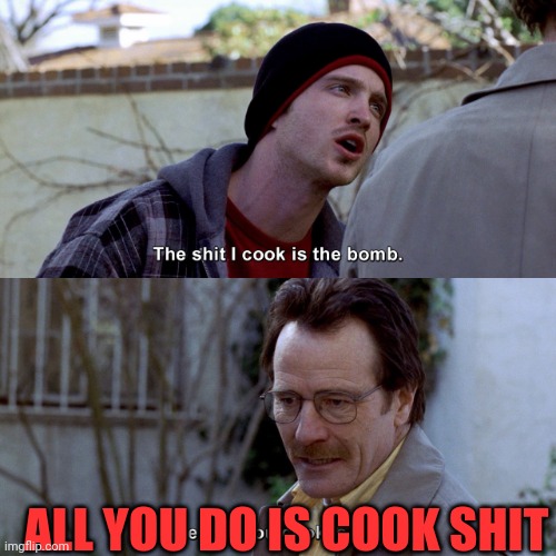 breaking bad The shit I cook is the bomb | ALL YOU DO IS COOK SHIT | image tagged in breaking bad the shit i cook is the bomb | made w/ Imgflip meme maker