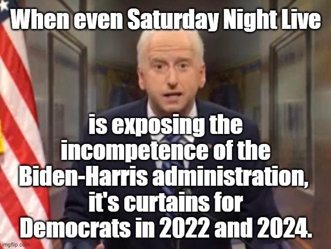 When 'Saturday Night Live' exposes incompetence of the Biden-Harris administration, it's curtains for Democrats in 2022 and 2024 |  When even Saturday Night Live; is exposing the incompetence of the Biden-Harris administration, 
it's curtains for Democrats in 2022 and 2024. | image tagged in memes,american politics,funny memes,joe biden,saturday night live,political memes | made w/ Imgflip meme maker