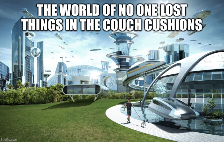 Seriously though, WHY DOES IT HAPPEN SO MUCH |  THE WORLD OF NO ONE LOST THINGS IN THE COUCH CUSHIONS | image tagged in futuristic utopia,this is a tag,tag,oh wow are you actually reading these tags,pee pee poo poo,stop reading the tags | made w/ Imgflip meme maker