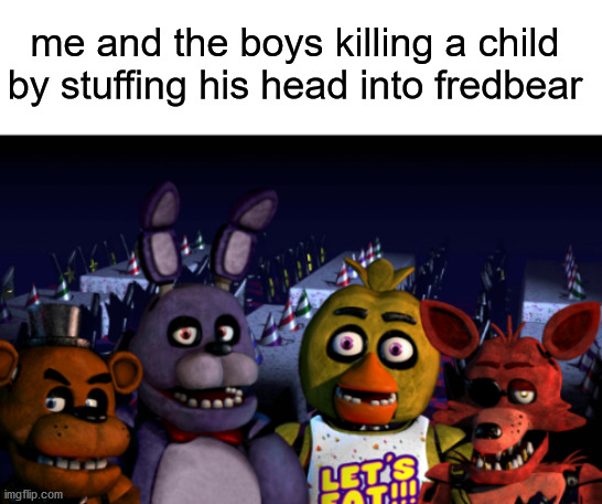 Me and the Boys FNaF | me and the boys killing a child by stuffing his head into fredbear | image tagged in me and the boys fnaf | made w/ Imgflip meme maker
