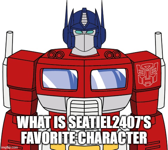 what is seatiel2407's favorite character | WHAT IS SEATIEL2407'S FAVORITE CHARACTER | image tagged in optimus prime,question | made w/ Imgflip meme maker