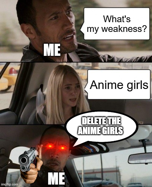 I hate anime girls! | What's my weakness? ME; Anime girls; DELETE THE ANIME GIRLS; ME | image tagged in memes,the rock driving,no anime allowed | made w/ Imgflip meme maker
