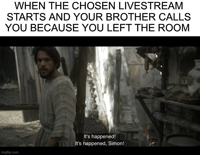 WHEN THE CHOSEN LIVESTREAM STARTS AND YOUR BROTHER CALLS YOU BECAUSE YOU LEFT THE ROOM | image tagged in blank white template,the chosen | made w/ Imgflip meme maker