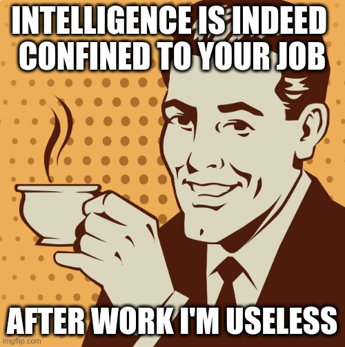 Mug approval | INTELLIGENCE IS INDEED 
CONFINED TO YOUR JOB; AFTER WORK I'M USELESS | image tagged in mug approval | made w/ Imgflip meme maker