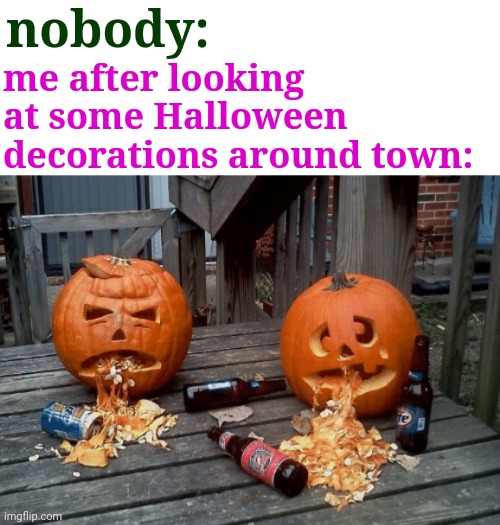 true | nobody:; me after looking at some Halloween decorations around town: | image tagged in funny,halloween,decorating,weird,pumpkins | made w/ Imgflip meme maker