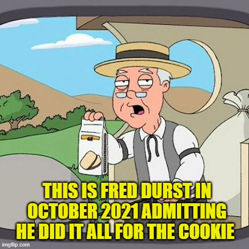 The Cookie The Cookie | THIS IS FRED DURST IN OCTOBER 2021 ADMITTING HE DID IT ALL FOR THE COOKIE | image tagged in memes,pepperidge farm remembers,funny,funny memes | made w/ Imgflip meme maker