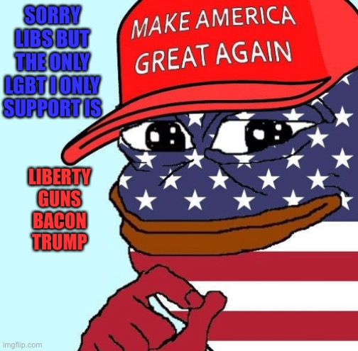 SORRY LIBS BUT THE ONLY LGBT I ONLY SUPPORT IS; LIBERTY
GUNS
BACON
TRUMP | image tagged in memes,conservatives,trump,pepe,america | made w/ Imgflip meme maker