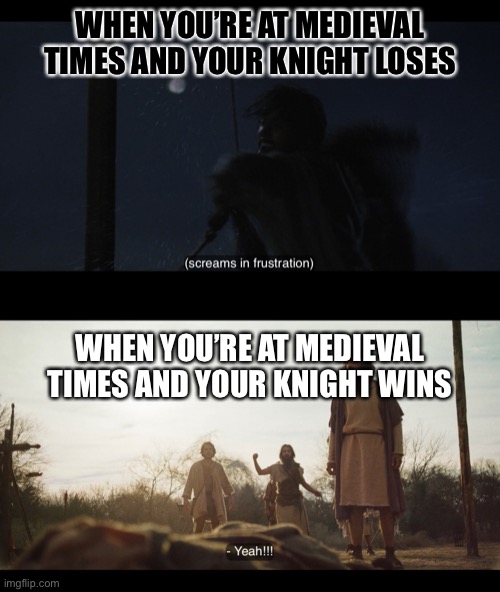 WHEN YOU’RE AT MEDIEVAL TIMES AND YOUR KNIGHT LOSES; WHEN YOU’RE AT MEDIEVAL TIMES AND YOUR KNIGHT WINS | image tagged in the chosen | made w/ Imgflip meme maker