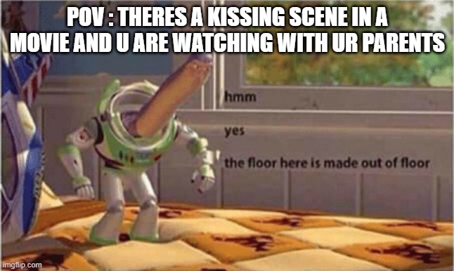 e | POV : THERES A KISSING SCENE IN A MOVIE AND U ARE WATCHING WITH UR PARENTS | image tagged in hmm yes the floor here is made out of floor | made w/ Imgflip meme maker