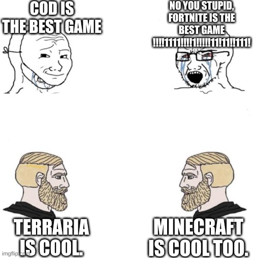 Maybe this already exists, but if it does not (which i doubt) idk what to say. | COD IS THE BEST GAME; NO YOU STUPID, FORTNITE IS THE BEST GAME !!!!1111!!!!1!!!!!11!11!!111! MINECRAFT IS COOL TOO. TERRARIA IS COOL. | image tagged in chad we know | made w/ Imgflip meme maker
