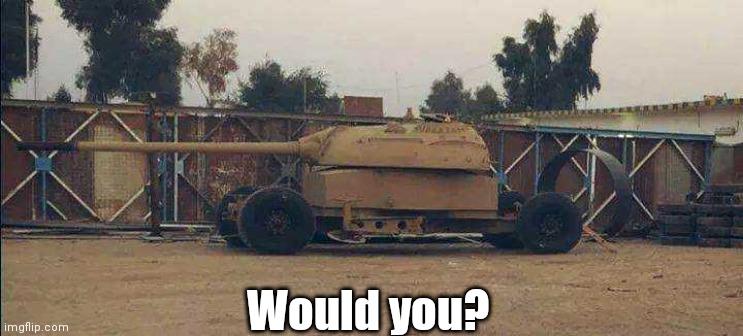 Would you? | Would you? | image tagged in t-55,turret,on the,trailer | made w/ Imgflip meme maker