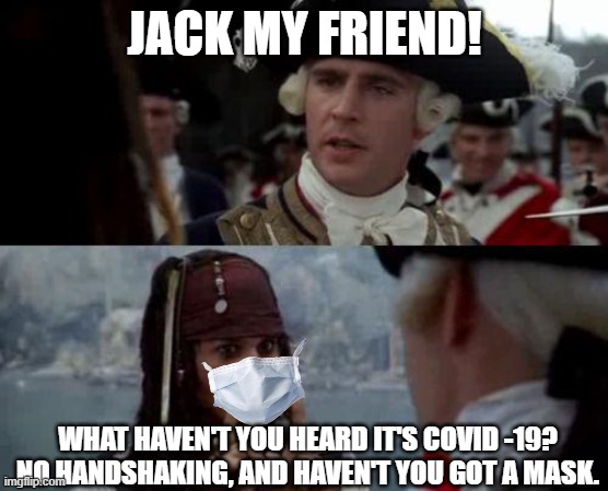 Jack Sparrow you have heard of me | JACK MY FRIEND! WHAT HAVEN'T YOU HEARD IT'S COVID -19? NO HANDSHAKING, AND HAVEN'T YOU GOT A MASK. | image tagged in jack sparrow you have heard of me | made w/ Imgflip meme maker