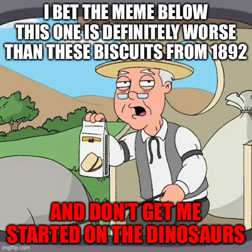Insert. Title Hereas |  I BET THE MEME BELOW THIS ONE IS DEFINITELY WORSE THAN THESE BISCUITS FROM 1892; AND DON’T GET ME STARTED ON THE DINOSAURS | image tagged in memes,pepperidge farm remembers | made w/ Imgflip meme maker
