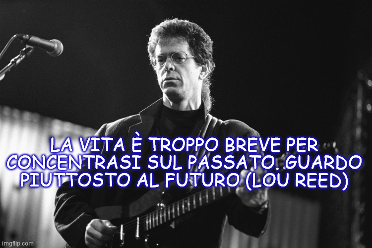 LA VITA È TROPPO BREVE PER CONCENTRASI SUL PASSATO. GUARDO PIUTTOSTO AL FUTURO (LOU REED) | made w/ Imgflip meme maker