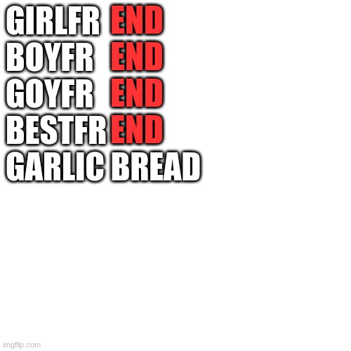 goyfriend is the gender neutral of girlfriend/boyfriend | END
END
END
END; GIRLFR
BOYFR
GOYFR
BESTFR
GARLIC BREAD | image tagged in memes,blank transparent square | made w/ Imgflip meme maker