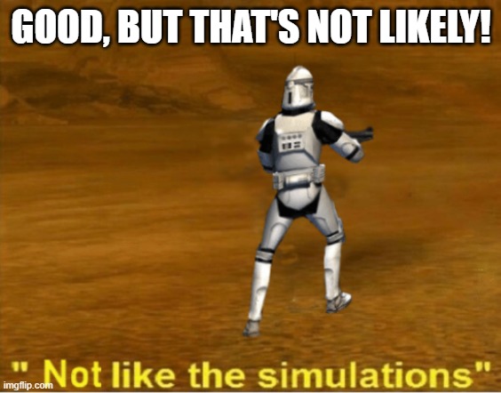 not like the simulations | GOOD, BUT THAT'S NOT LIKELY! | image tagged in not like the simulations | made w/ Imgflip meme maker