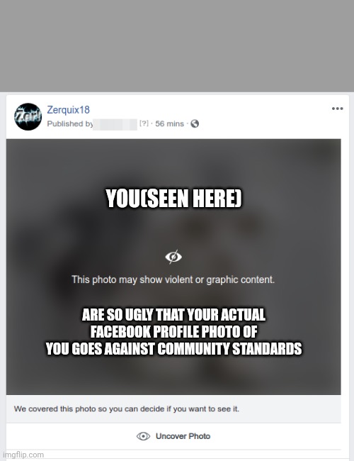 Yikes | YOU(SEEN HERE); ARE SO UGLY THAT YOUR ACTUAL FACEBOOK PROFILE PHOTO OF YOU GOES AGAINST COMMUNITY STANDARDS | image tagged in facebook,funny memes,ugly,damn,wtf | made w/ Imgflip meme maker