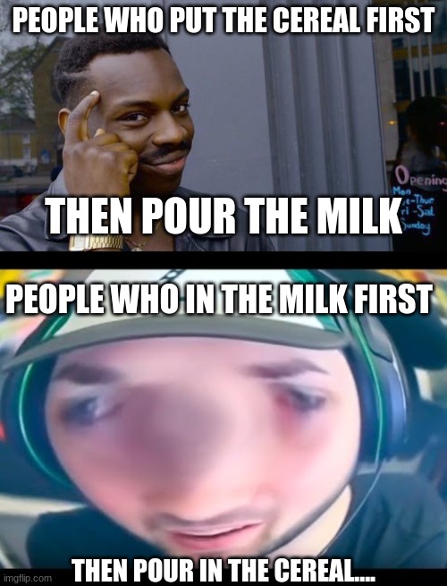 how to pour in cereal in correct order | PEOPLE WHO PUT THE CEREAL FIRST; THEN POUR THE MILK; PEOPLE WHO IN THE MILK FIRST; THEN POUR IN THE CEREAL.... | image tagged in memes,roll safe think about it,ali-a big brain,cereal,milk | made w/ Imgflip meme maker