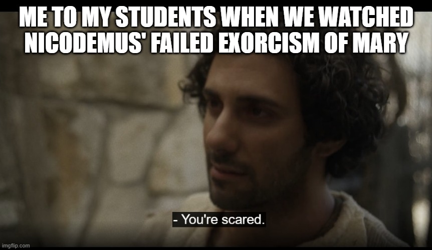 The Chosen | ME TO MY STUDENTS WHEN WE WATCHED NICODEMUS' FAILED EXORCISM OF MARY | image tagged in the chosen | made w/ Imgflip meme maker