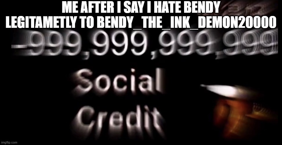 -999,999,999,999 social credit | ME AFTER I SAY I HATE BENDY LEGITAMETLY TO BENDY_THE_INK_DEMON20000 | image tagged in -999 999 999 999 social credit | made w/ Imgflip meme maker