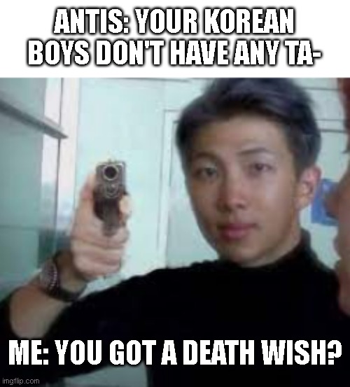 BTS meme | ANTIS: YOUR KOREAN BOYS DON'T HAVE ANY TA-; ME: YOU GOT A DEATH WISH? | image tagged in memes | made w/ Imgflip meme maker