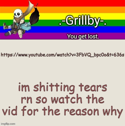 watch the WHOLE video. | https://www.youtube.com/watch?v=3FbVQ_bpc0o&t=636s; im shitting tears rn so watch the vid for the reason why | image tagged in grillby's ink snas temp tysm bazooka | made w/ Imgflip meme maker