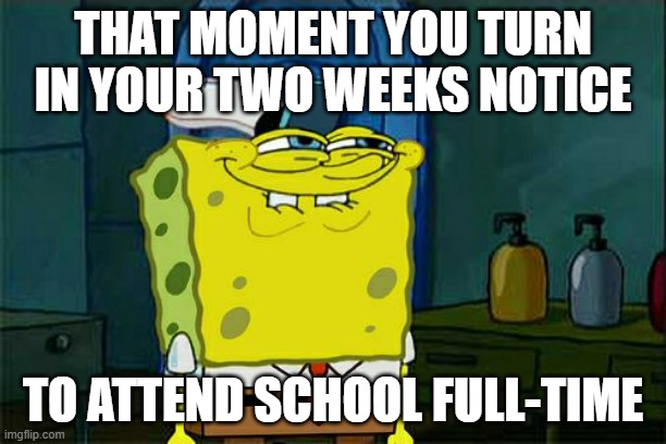 busybodycam |  THAT MOMENT YOU TURN IN YOUR TWO WEEKS NOTICE; TO ATTEND SCHOOL FULL-TIME | image tagged in memes,don't you squidward,college humor,college,workplace | made w/ Imgflip meme maker