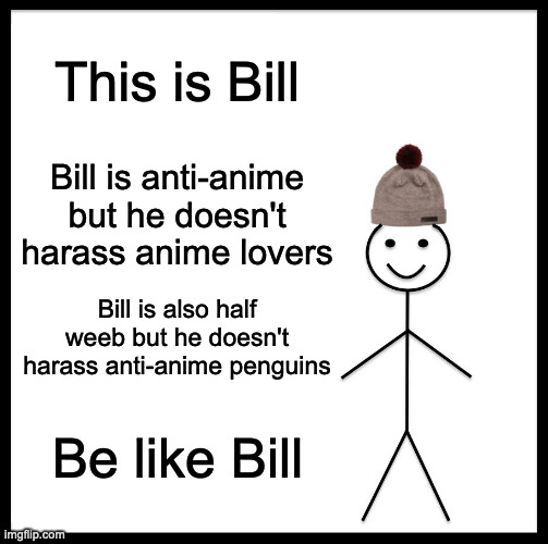 I AM BILL | This is Bill; Bill is anti-anime but he doesn't harass anime lovers; Bill is also half weeb but he doesn't harass anti-anime penguins; Be like Bill | image tagged in memes,be like bill | made w/ Imgflip meme maker