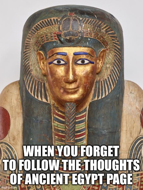 WHEN YOU FORGET TO FOLLOW THE THOUGHTS OF ANCIENT EGYPT PAGE | made w/ Imgflip meme maker