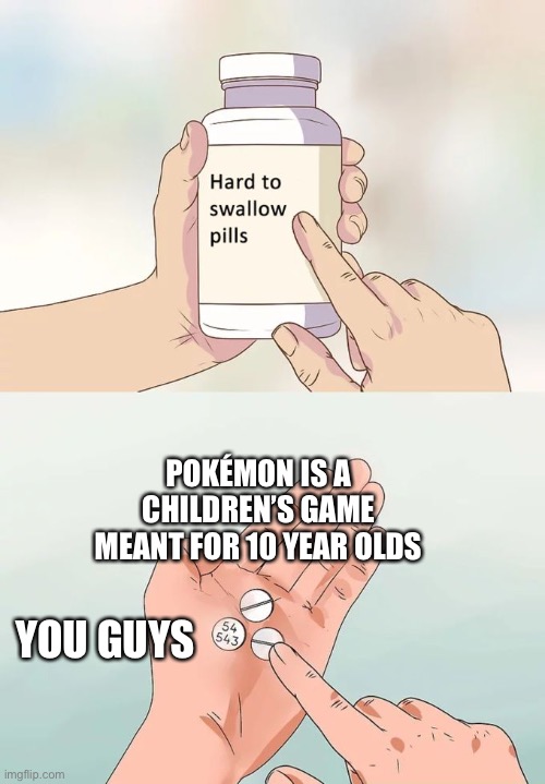Hard To Swallow Pills Meme | POKÉMON IS A CHILDREN’S GAME MEANT FOR 10 YEAR OLDS; YOU GUYS | image tagged in memes,hard to swallow pills | made w/ Imgflip meme maker