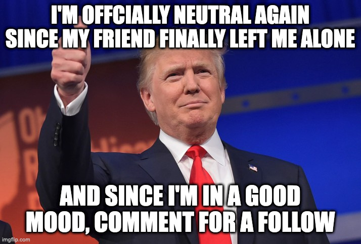 Yonald Yrump | I'M OFFCIALLY NEUTRAL AGAIN SINCE MY FRIEND FINALLY LEFT ME ALONE; AND SINCE I'M IN A GOOD MOOD, COMMENT FOR A FOLLOW | image tagged in donald trump approves | made w/ Imgflip meme maker