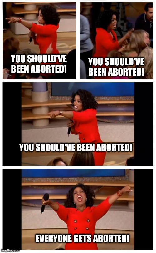 Oprah You Get A Car Everybody Gets A Car | YOU SHOULD'VE BEEN ABORTED! YOU SHOULD'VE BEEN ABORTED! YOU SHOULD'VE BEEN ABORTED! EVERYONE GETS ABORTED! | image tagged in memes,oprah you get a car everybody gets a car | made w/ Imgflip meme maker