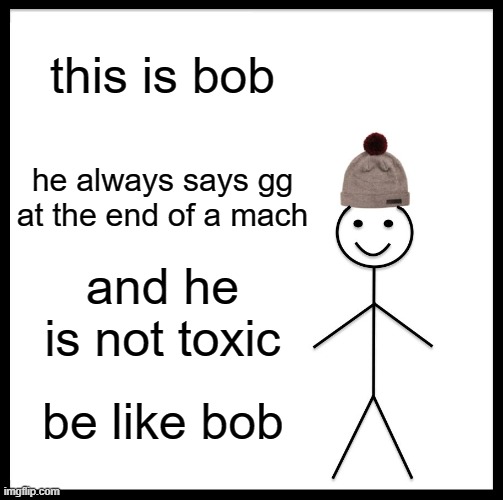 Be Like Bill | this is bob; he always says gg at the end of a mach; and he is not toxic; be like bob | image tagged in memes,be like bill | made w/ Imgflip meme maker