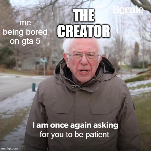 Bernie I Am Once Again Asking For Your Support | THE CREATOR; me being bored on gta 5; for you to be patient | image tagged in memes,bernie i am once again asking for your support | made w/ Imgflip meme maker